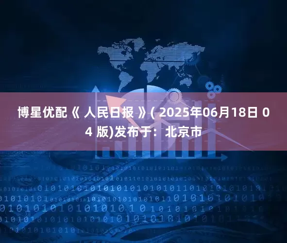 博星优配《 人民日报 》( 2025年06月18日 04 版)发布于：北京市