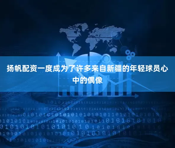 扬帆配资一度成为了许多来自新疆的年轻球员心中的偶像