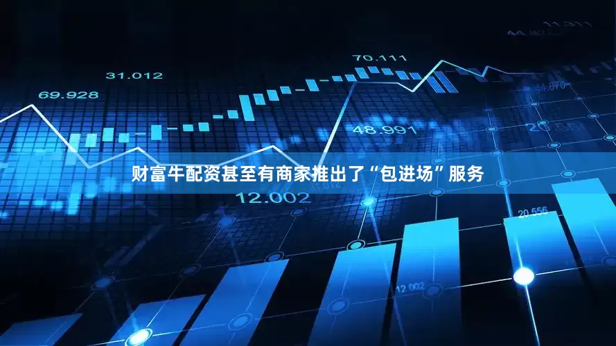 财富牛配资甚至有商家推出了“包进场”服务