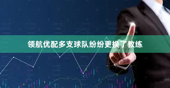 领航优配多支球队纷纷更换了教练