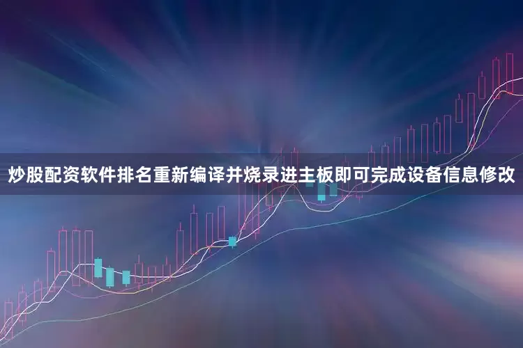 炒股配资软件排名重新编译并烧录进主板即可完成设备信息修改