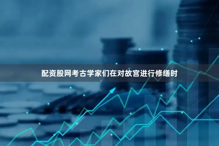 配资股网考古学家们在对故宫进行修缮时