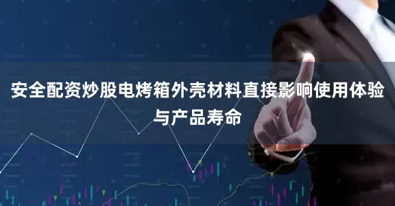 安全配资炒股电烤箱外壳材料直接影响使用体验与产品寿命