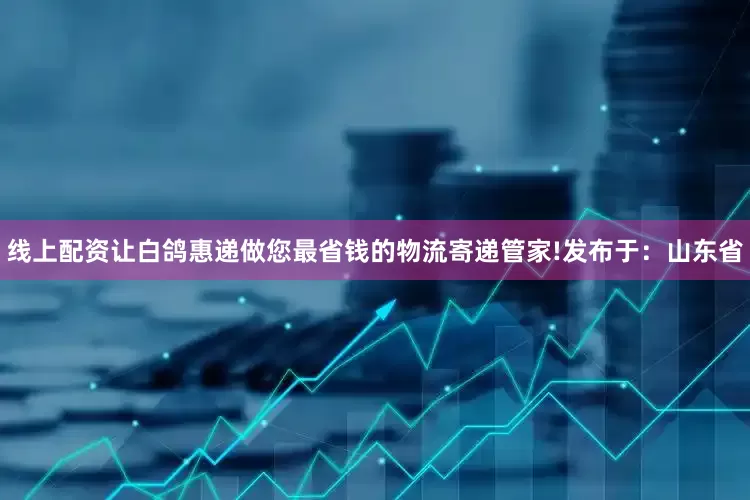 线上配资让白鸽惠递做您最省钱的物流寄递管家!发布于：山东省