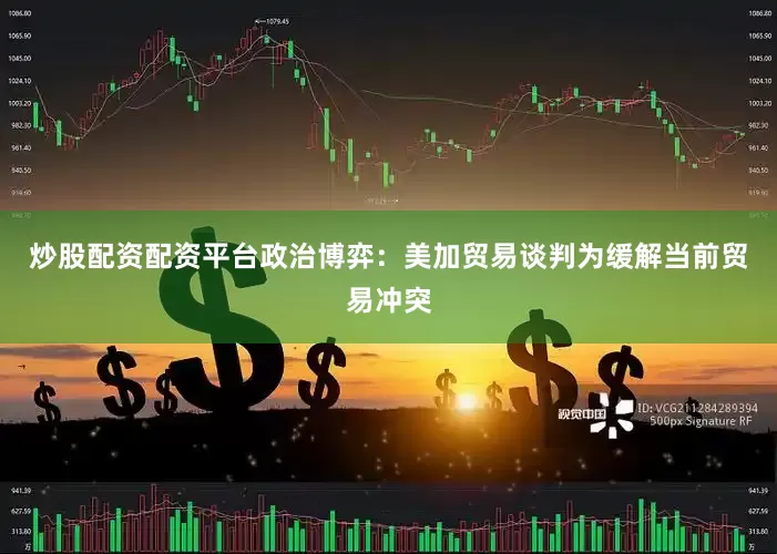 炒股配资配资平台　　政治博弈：美加贸易谈判　　为缓解当前贸易冲突