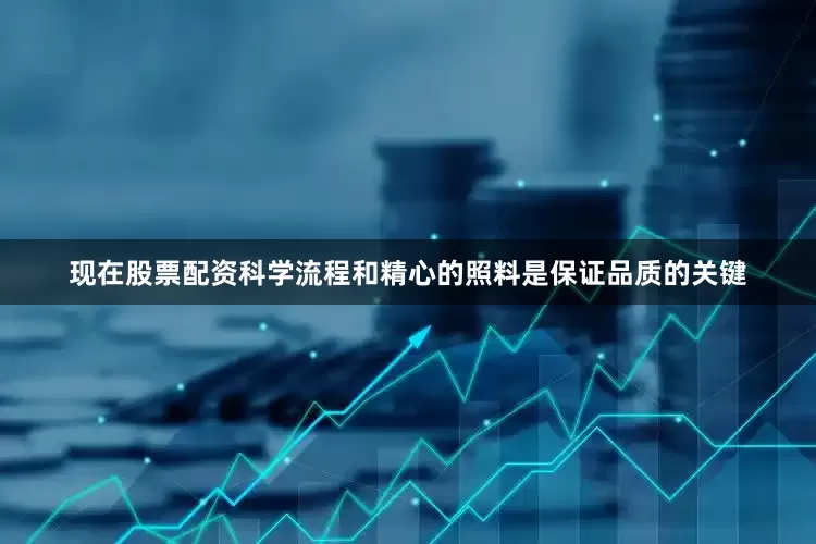 现在股票配资科学流程和精心的照料是保证品质的关键