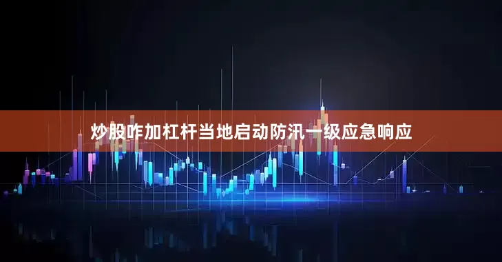炒股咋加杠杆当地启动防汛一级应急响应