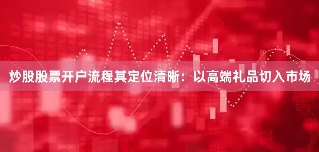 炒股股票开户流程其定位清晰：以高端礼品切入市场