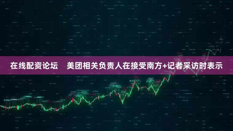 在线配资论坛    美团相关负责人在接受南方+记者采访时表示