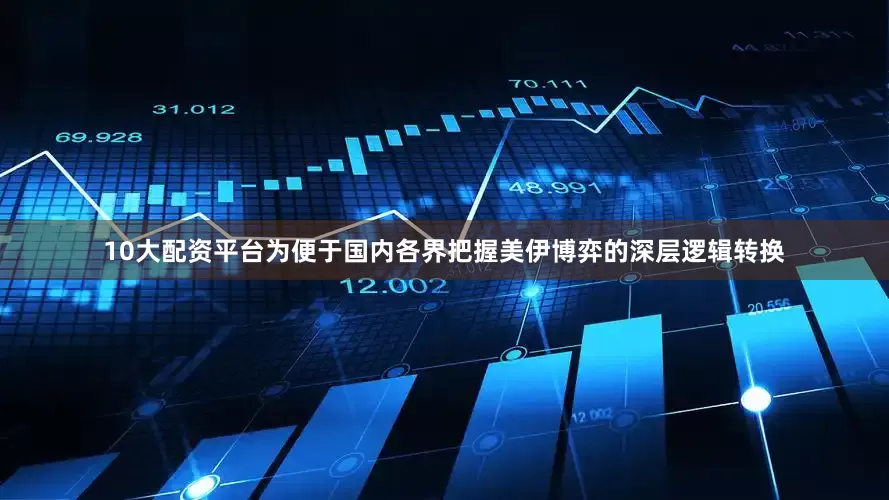 10大配资平台为便于国内各界把握美伊博弈的深层逻辑转换