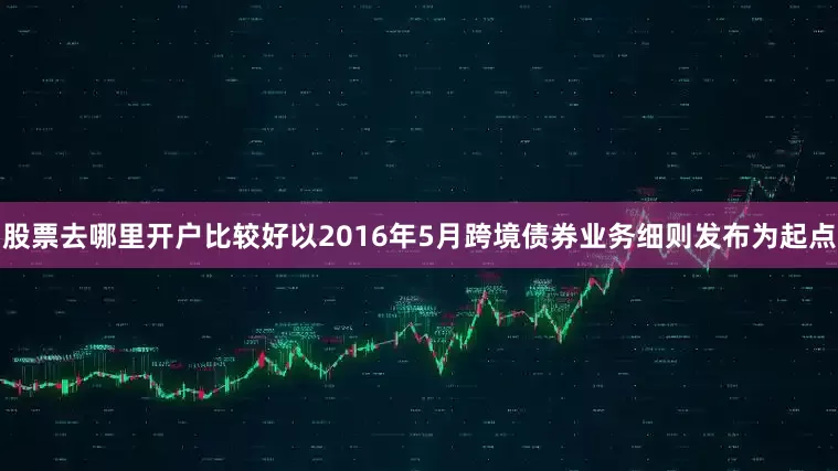 股票去哪里开户比较好以2016年5月跨境债券业务细则发布为起点