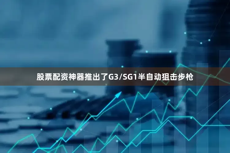 股票配资神器推出了G3/SG1半自动狙击步枪