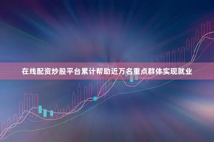 在线配资炒股平台累计帮助近万名重点群体实现就业