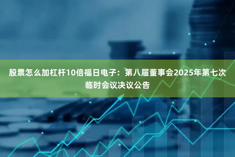 股票怎么加杠杆10倍福日电子：第八届董事会2025年第七次临时会议决议公告