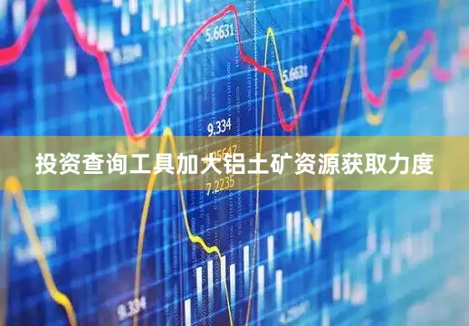 投资查询工具加大铝土矿资源获取力度