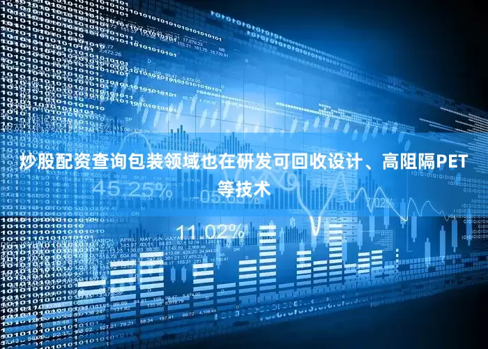 炒股配资查询包装领域也在研发可回收设计、高阻隔PET等技术