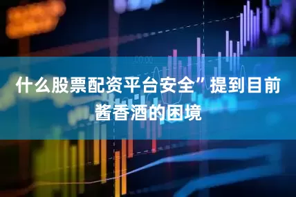什么股票配资平台安全”提到目前酱香酒的困境