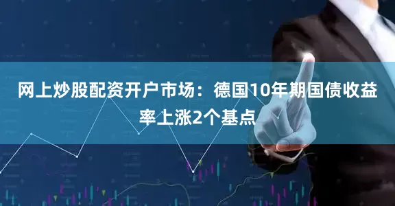网上炒股配资开户　　市场：　　德国10年期国债收益率上涨2个基点