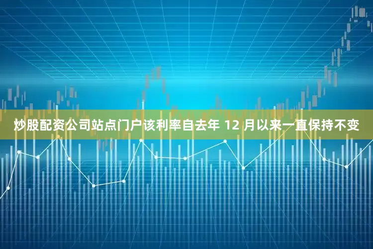 炒股配资公司站点门户该利率自去年 12 月以来一直保持不变