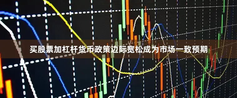 买股票加杠杆货币政策边际宽松成为市场一致预期