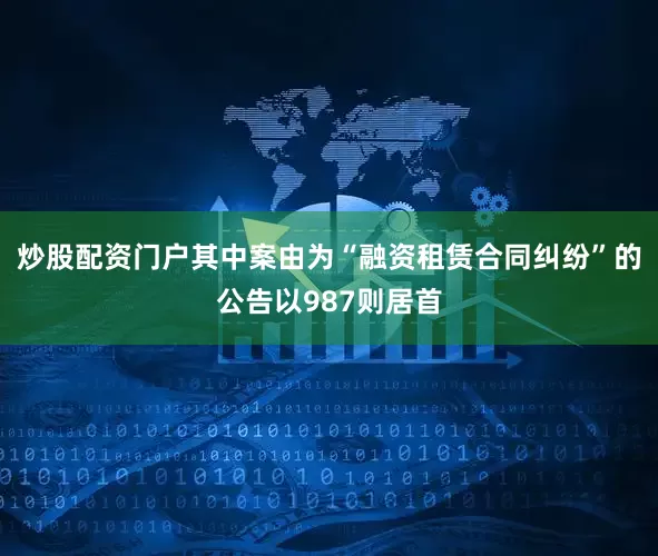 炒股配资门户其中案由为“融资租赁合同纠纷”的公告以987则居首