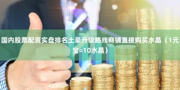 国内股票配资实盘排名土豪升级路线商铺直接购买水晶（1元宝=10水晶）