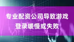专业配资公司导致游戏登录缓慢或失败