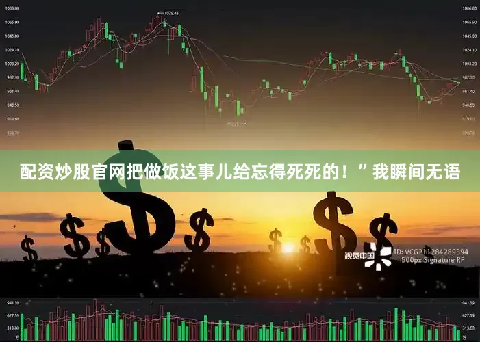 配资炒股官网把做饭这事儿给忘得死死的！”我瞬间无语