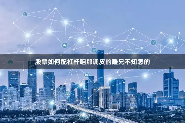 股票如何配杠杆咱那调皮的雕兄不知怎的