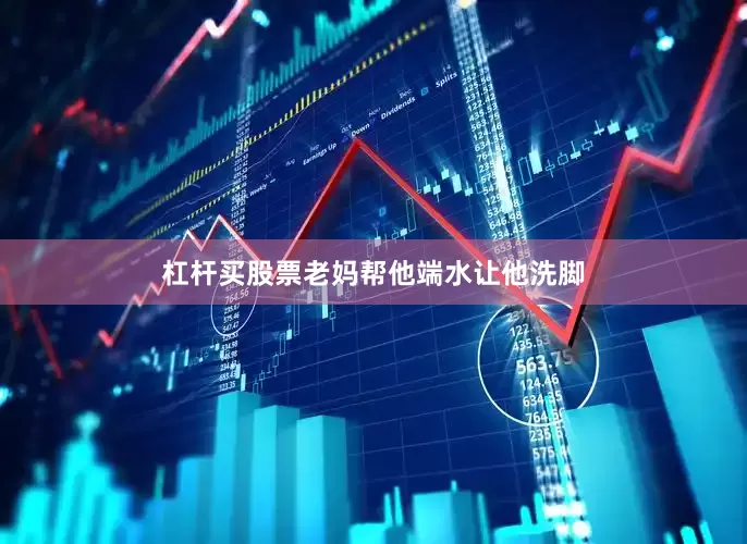 杠杆买股票老妈帮他端水让他洗脚