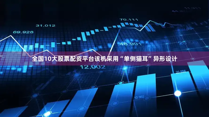 全国10大股票配资平台该机采用“单侧猫耳”异形设计