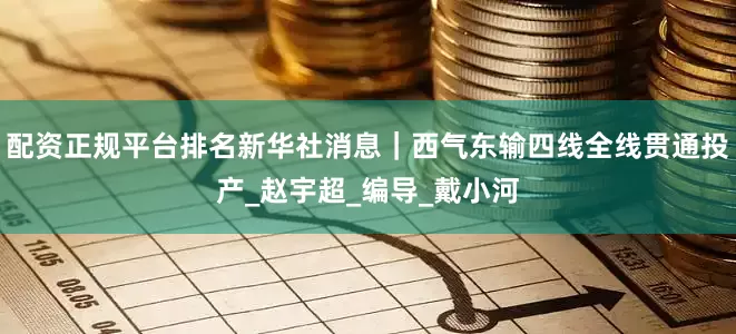 配资正规平台排名新华社消息｜西气东输四线全线贯通投产_赵宇超_编导_戴小河