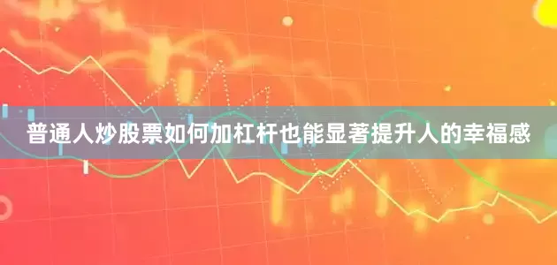 普通人炒股票如何加杠杆也能显著提升人的幸福感