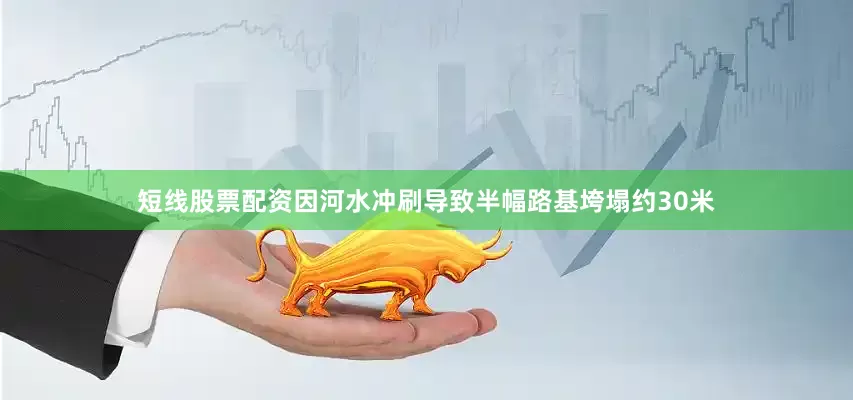 短线股票配资因河水冲刷导致半幅路基垮塌约30米