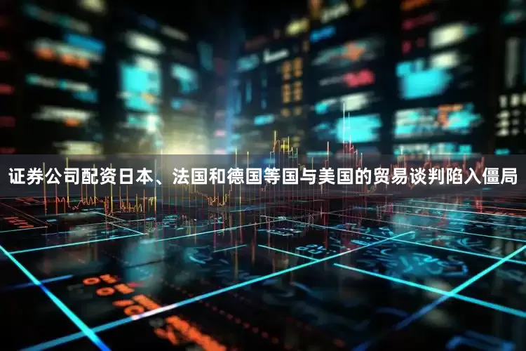 证券公司配资日本、法国和德国等国与美国的贸易谈判陷入僵局