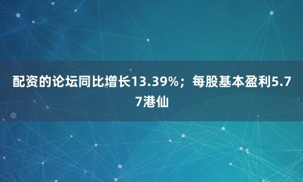 配资的论坛同比增长13.39%；每股基本盈利5.77港仙