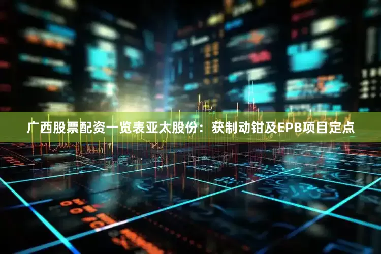 广西股票配资一览表　　亚太股份：获制动钳及EPB项目定点