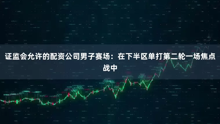 证监会允许的配资公司男子赛场：在下半区单打第二轮一场焦点战中