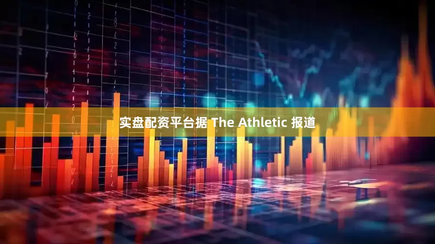 实盘配资平台据 The Athletic 报道