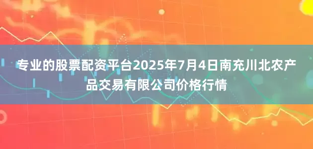 专业的股票配资平台2025年7月4日南充川北农产品交易有限公司价格行情