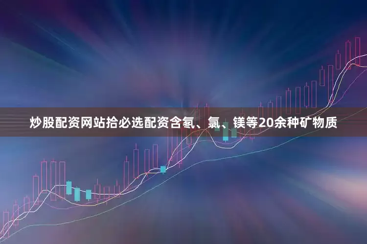 炒股配资网站拾必选配资含氡、氯、镁等20余种矿物质