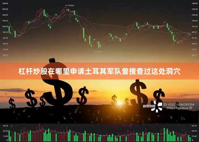 杠杆炒股在哪里申请土耳其军队曾搜查过这处洞穴