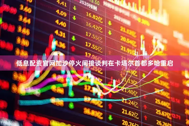 低息配资官网加沙停火间接谈判在卡塔尔首都多哈重启