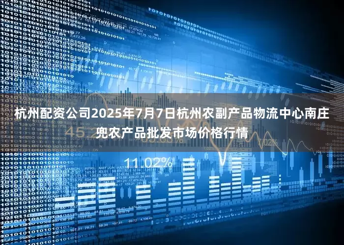 杭州配资公司2025年7月7日杭州农副产品物流中心南庄兜农产品批发市场价格行情