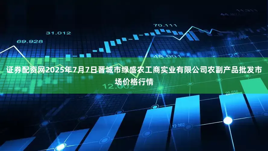 证券配资网2025年7月7日晋城市绿盛农工商实业有限公司农副产品批发市场价格行情