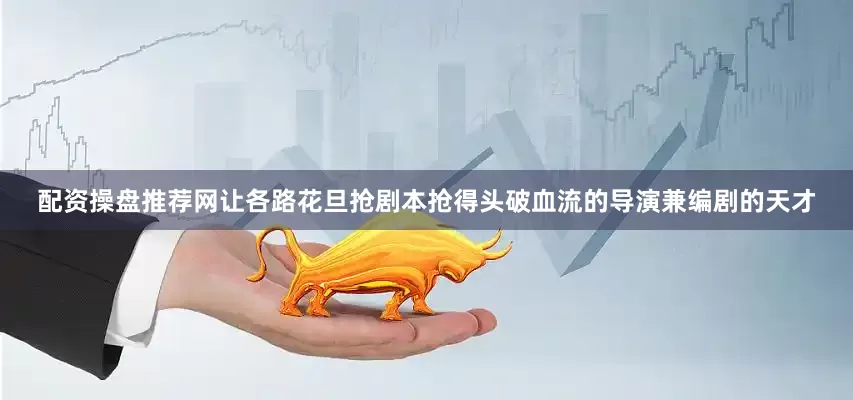 配资操盘推荐网让各路花旦抢剧本抢得头破血流的导演兼编剧的天才