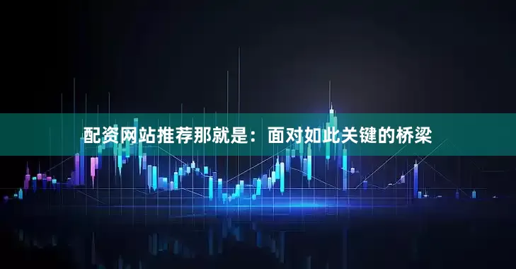配资网站推荐那就是：面对如此关键的桥梁