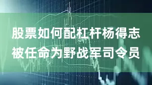 股票如何配杠杆杨得志被任命为野战军司令员
