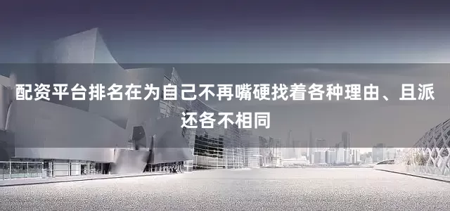 配资平台排名在为自己不再嘴硬找着各种理由、且派还各不相同