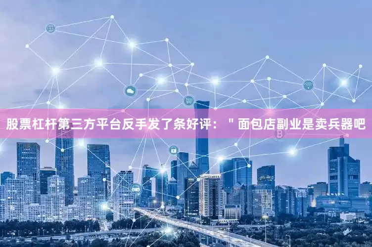 股票杠杆第三方平台反手发了条好评：＂面包店副业是卖兵器吧